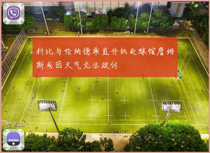 科比与伦纳德乘直升机赴球馆詹姆斯或因天气无法效仿