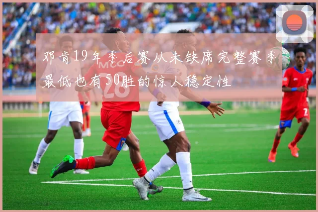 邓肯19年季后赛从未缺席完整赛季最低也有50胜的惊人稳定性