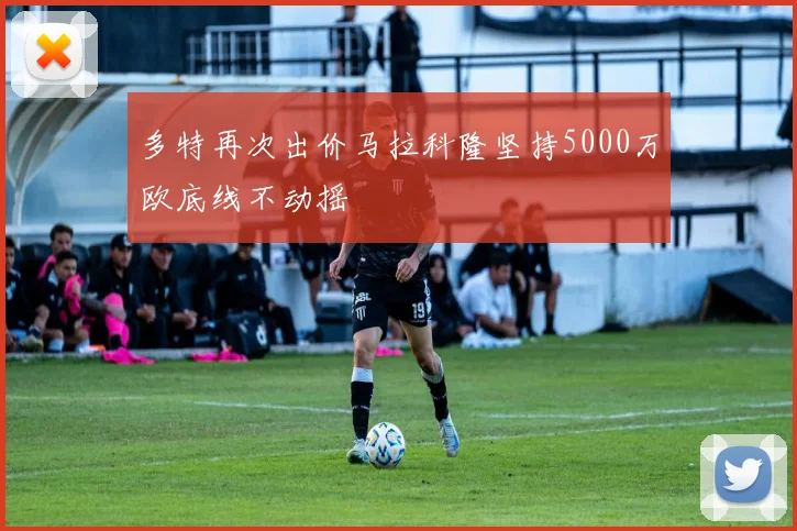 多特再次出价马拉科隆坚持5000万欧底线不动摇