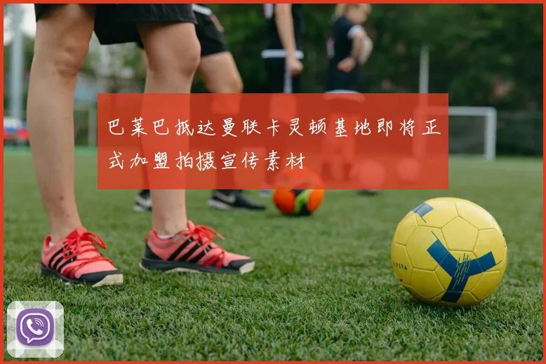 巴莱巴抵达曼联卡灵顿基地即将正式加盟拍摄宣传素材