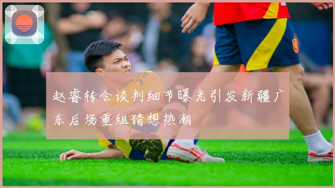 赵睿转会谈判细节曝光引发新疆广东后场重组猜想热潮
