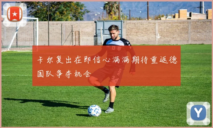 卡尔复出在即信心满满期待重返德国队争夺机会