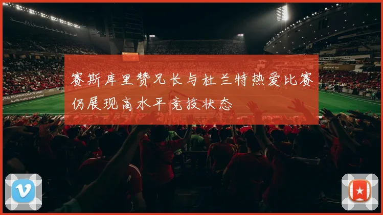 赛斯库里赞兄长与杜兰特热爱比赛仍展现高水平竞技状态