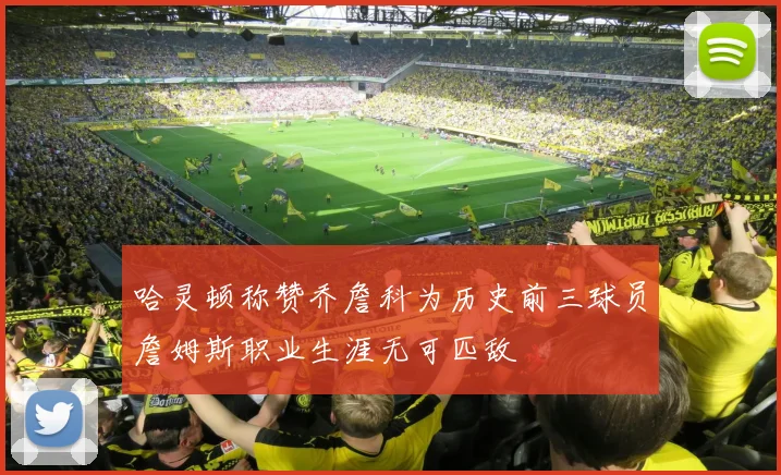 哈灵顿称赞乔詹科为历史前三球员詹姆斯职业生涯无可匹敌